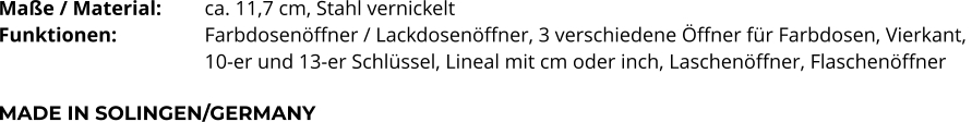 Maße / Material:		ca. 11,7 cm, Stahl vernickelt Funktionen:			Farbdosenöffner / Lackdosenöffner, 3 verschiedene Öffner für Farbdosen, Vierkant,  10-er und 13-er Schlüssel, Lineal mit cm oder inch, Laschenöffner, Flaschenöffner  MADE IN SOLINGEN/GERMANY